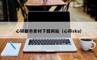 宿迁心碎都市素材下载网站（心碎ska）